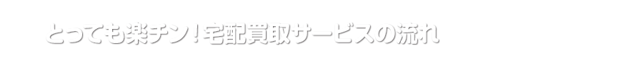 とっても楽チン！宅配買取サービスの流れ